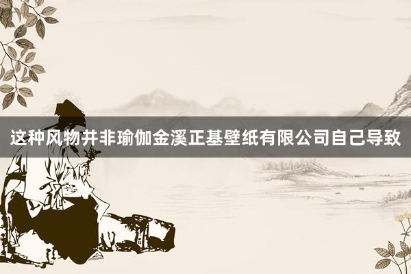 这种风物并非瑜伽金溪正基壁纸有限公司自己导致