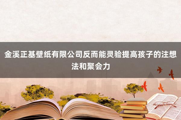 金溪正基壁纸有限公司反而能灵验提高孩子的注想法和聚会力